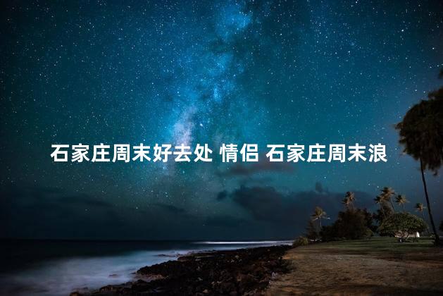 石家庄周末好去处 情侣 石家庄周末浪漫出游地
